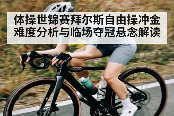 体操世锦赛拜尔斯自由操冲金难度分析与临场夺冠悬念解读（ayx.com）