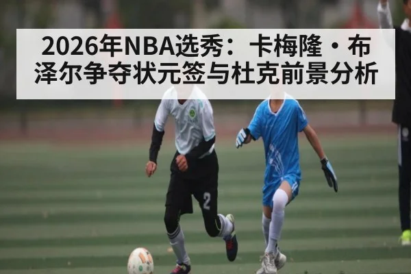 2026年NBA选秀：卡梅隆·布泽尔争夺状元签与杜克前景分析（ayx.com）