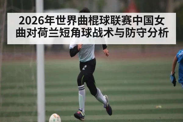 2026年世界曲棍球联赛中国女曲对荷兰短角球战术与防守分析（ayx.com）