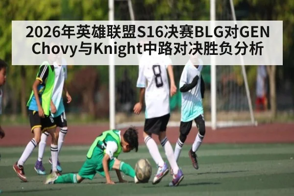 2026年英雄联盟S16决赛BLG对GEN Chovy与Knight中路对决胜负分析（ayx.com）