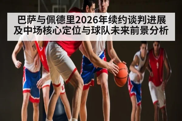 巴萨与佩德里2026年续约谈判进展及中场核心定位与球队未来前景分析（ayx.com）